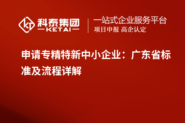 申請專精特新中小企業：廣東省標準及流程詳解