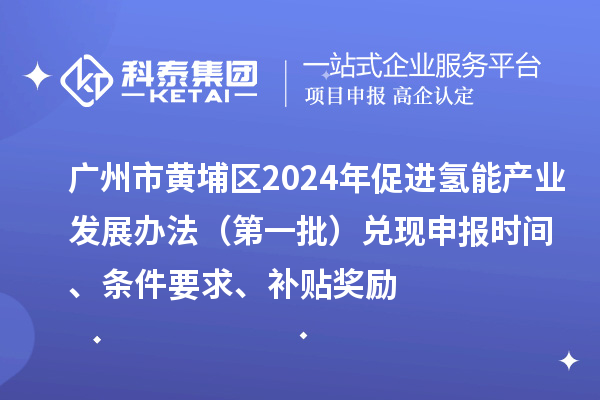 廣州市黃埔區(qū)2024年促進(jìn)氫能產(chǎn)業(yè)發(fā)展辦法（第一批）兌現(xiàn)申報(bào)時(shí)間、條件要求、補(bǔ)貼獎(jiǎng)勵(lì)