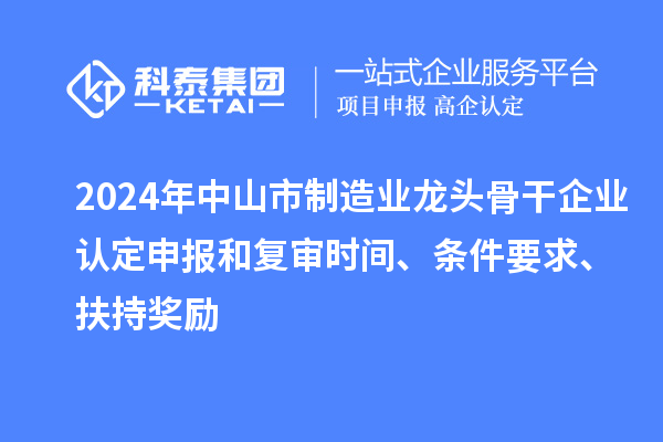 2024年中山市制造業龍頭骨干企業認定申報和復審時間、條件要求、扶持獎勵