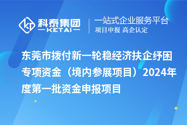 東莞市撥付新一輪穩(wěn)經(jīng)濟(jì)扶企紓困專(zhuān)項(xiàng)資金（境內(nèi)參展項(xiàng)目）2024年度第一批資金申報(bào)項(xiàng)目