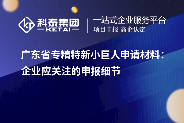 廣東省專精特新小巨人申請材料：企業應關注的申報細節