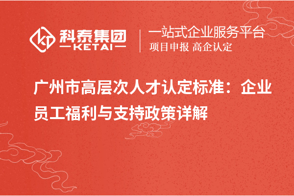 廣州市高層次人才認定標準：企業員工福利與支持政策詳解