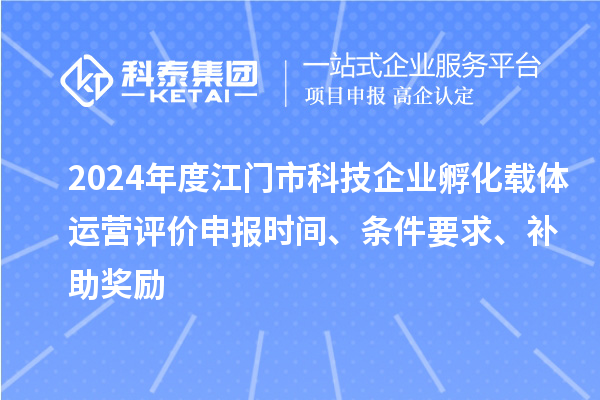 2024年度江門市科技企業(yè)孵化載體運營評價申報時間、條件要求、補助獎勵