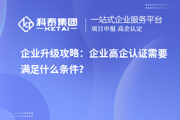 企業升級攻略：企業高企認證需要滿足什么條件？