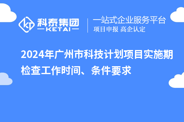 2024年廣州市科技計劃項目實施期檢查工作時間、條件要求