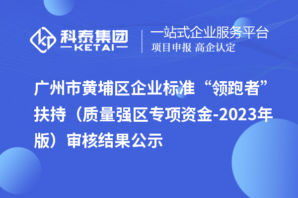 廣州市黃埔區企業標準“領跑者”扶持（質量強區專項資金-2023年版）審核結果公示