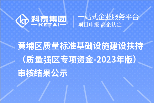 黃埔區(qū)質(zhì)量標準基礎設施建設扶持（質(zhì)量強區(qū)專項資金-2023年版）審核結(jié)果公示