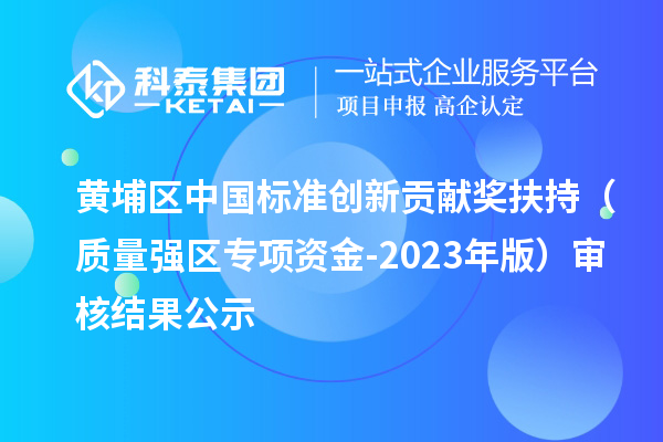 黃埔區中國標準創新貢獻獎扶持（質量強區專項資金-2023年版）審核結果公示