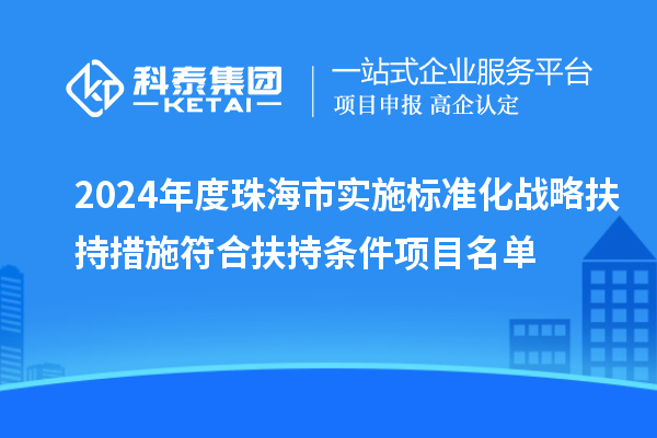 2024年度珠海市實施標準化戰略扶持措施符合扶持條件項目名單