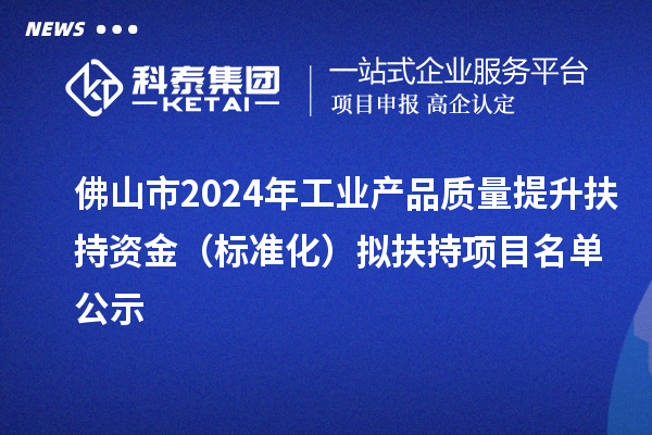 佛山市2024年工業(yè)產(chǎn)品質(zhì)量提升扶持資金（標準化）擬扶持項目名單公示