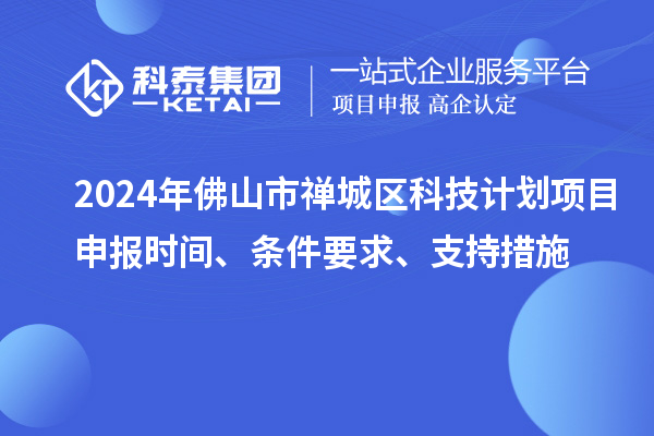 2024年佛山市禪城區(qū)科技計劃項目申報時間、條件要求、支持措施