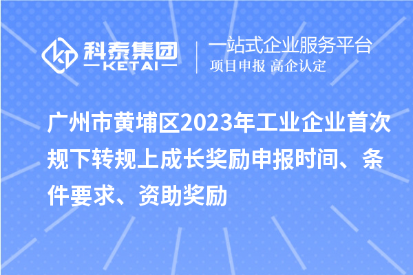 廣州市黃埔區(qū)2023年工業(yè)企業(yè)首次規(guī)下轉(zhuǎn)規(guī)上成長獎(jiǎng)勵(lì)申報(bào)時(shí)間、條件要求、資助獎(jiǎng)勵(lì)