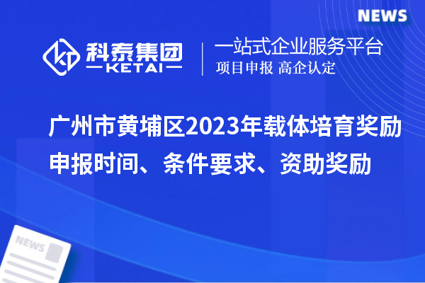 廣州市黃埔區2023年載體培育獎勵申報時間、條件要求、扶持標準