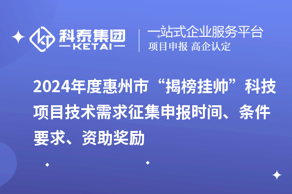 2024年度惠州市“揭榜掛帥”科技項(xiàng)目技術(shù)需求征集申報(bào)時(shí)間、條件要求、資助獎(jiǎng)勵(lì)