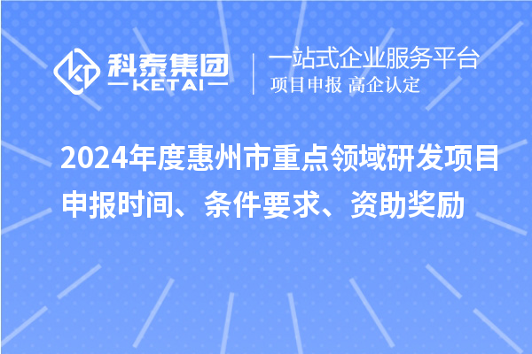 2024年度惠州市重點領域研發項目申報時間、條件要求、資助獎勵