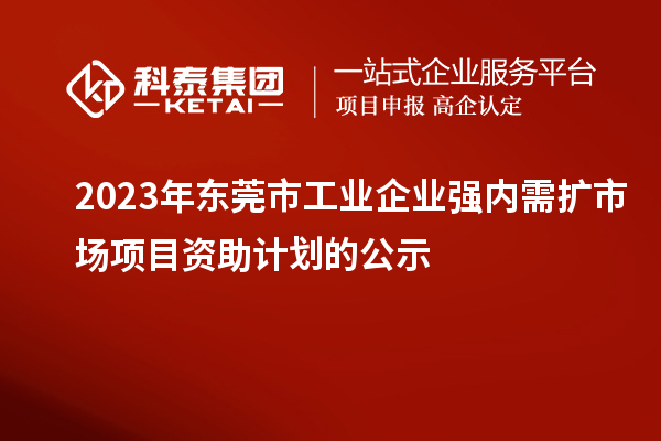 2023年東莞市工業企業強內需擴市場項目資助計劃的公示