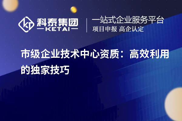 市級企業技術中心資質：高效利用的獨家技巧