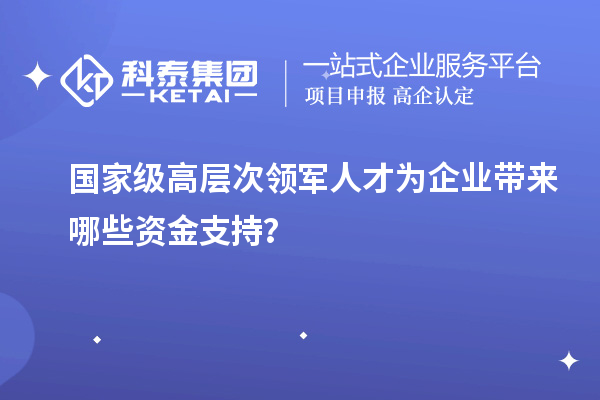 國家級高層次領軍人才為企業帶來哪些資金支持？