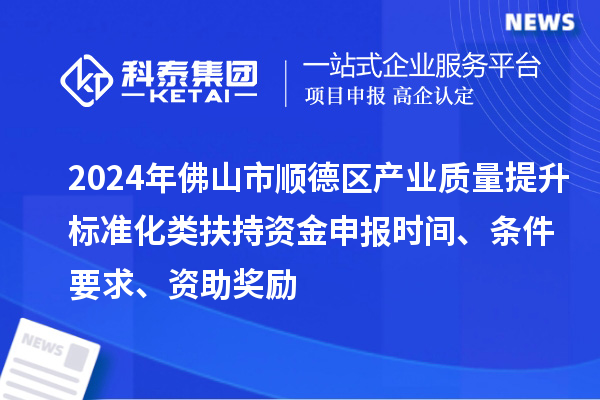 2024年佛山市順德區產業質量提升標準化類扶持資金申報時間、條件要求、資助獎勵