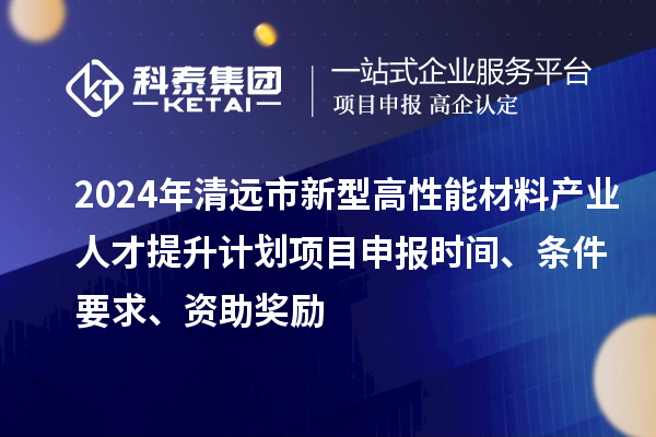 2024年清遠市新型高性能材料產業人才提升計劃項目申報時間、條件要求、資助獎勵