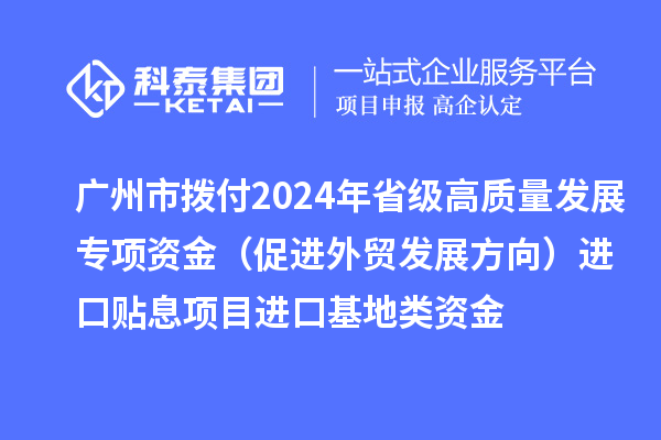 廣州市撥付2024年省級高質量發展專項資金（促進外貿發展方向）進口貼息項目進口基地類資金