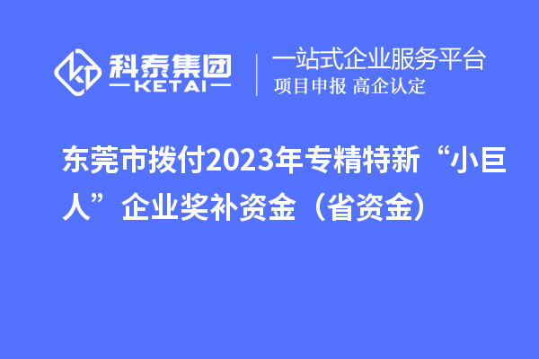 東莞市撥付2023年專精特新“小巨人”企業獎補資金（省資金）