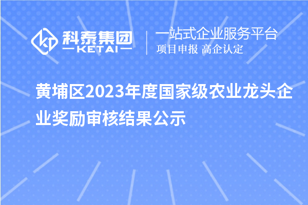 黃埔區2023年度國家級農業龍頭企業獎勵審核結果公示