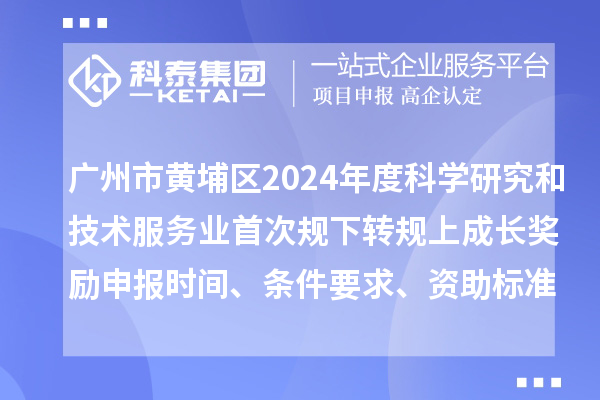 廣州市黃埔區2024年度科學研究和技術服務業首次規下轉規上成長獎勵申報時間、條件要求、資助標準