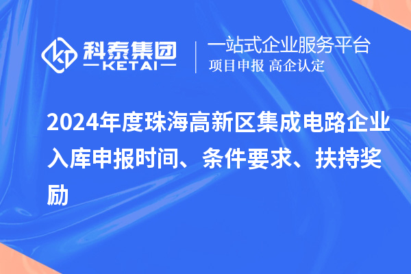 2024年度珠海高新區(qū)集成電路企業(yè)入庫申報(bào)時(shí)間、條件要求、扶持獎勵