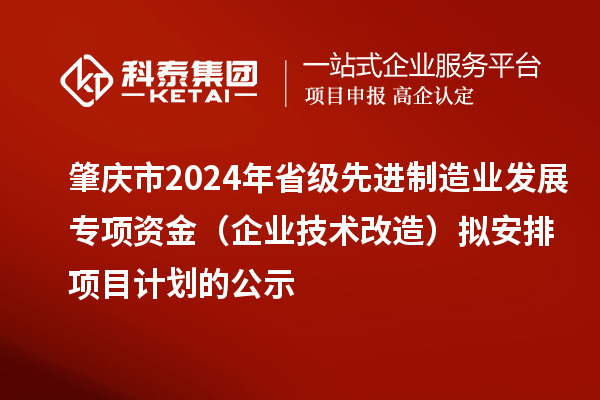 肇慶市2024年省級先進制造業發展專項資金（企業技術改造）擬安排項目計劃的公示