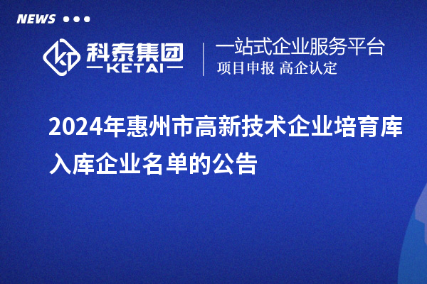 2024年惠州市高新技術(shù)企業(yè)培育庫(kù)入庫(kù)企業(yè)名單的公告