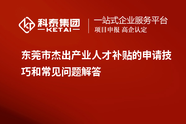 東莞市杰出產業人才補貼的申請技巧和常見問題解答