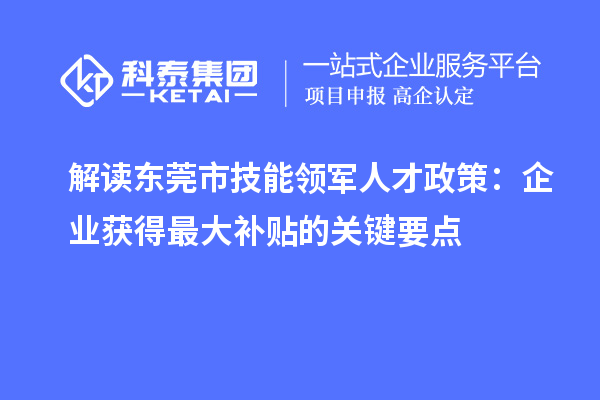 解讀東莞市技能領軍人才政策：企業獲得最大補貼的關鍵要點