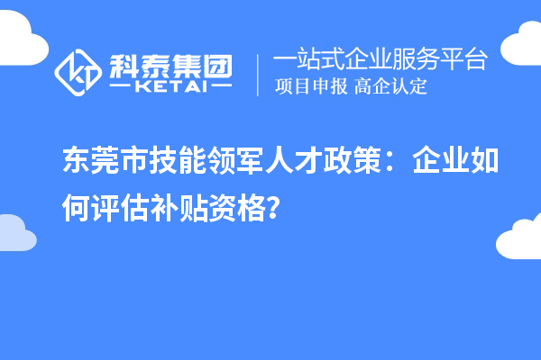 東莞市技能領軍人才政策：企業如何評估補貼資格？