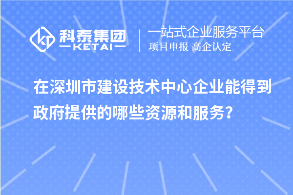 在深圳市建設技術中心企業能得到政府提供的哪些資源和服務？