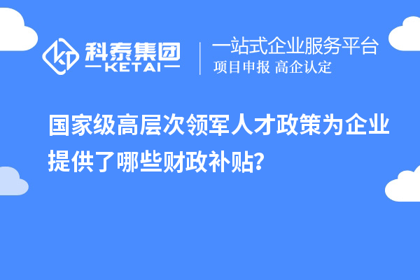 國家級高層次領軍人才政策為企業提供了哪些財政補貼？