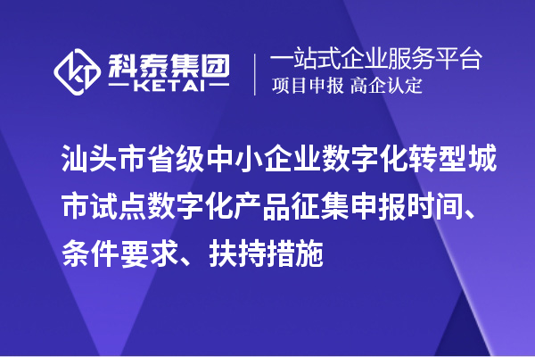 汕頭市省級中小企業數字化轉型城市試點數字化產品征集申報時間、條件要求、扶持措施