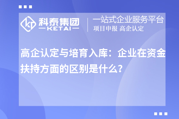 高企認定與培育入庫：企業在資金扶持方面的區別是什么？