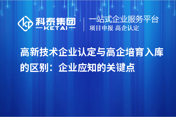 高新技術企業認定與高企培育入庫的區別：企業應知的關鍵點