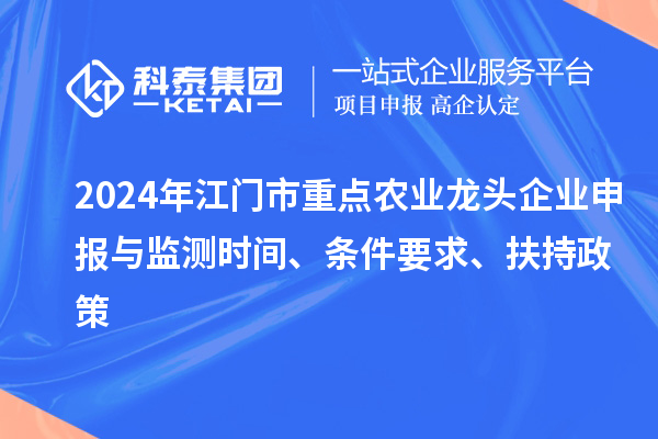 2024年江門市重點農(nóng)業(yè)龍頭企業(yè)申報與監(jiān)測時間、條件要求、扶持政策