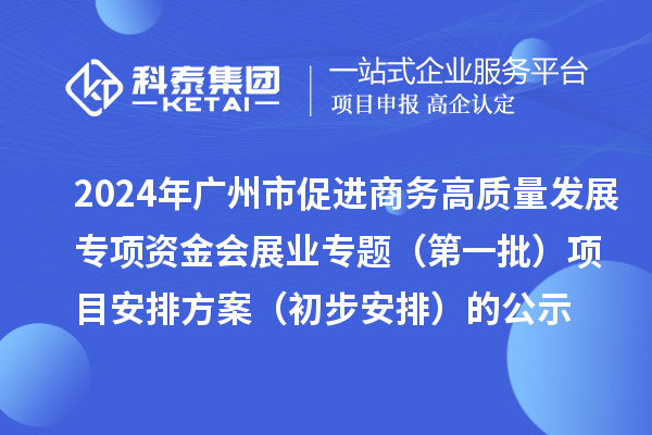 2024年廣州市促進商務高質量發(fā)展專項資金會展業(yè)專題（第一批）項目安排方案（初步安排）的公示