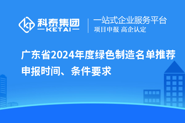 廣東省2024年度綠色制造名單推薦申報時間、條件要求