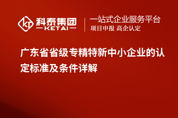 廣東省省級專精特新中小企業的認定標準及條件詳解