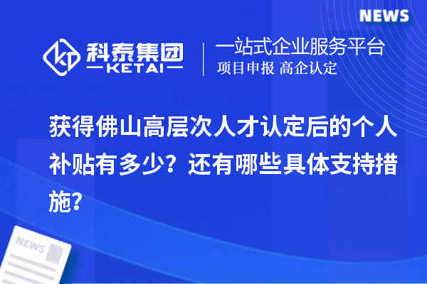 獲得佛山高層次人才認定后的個人補貼有多少？還有哪些具體支持措施？