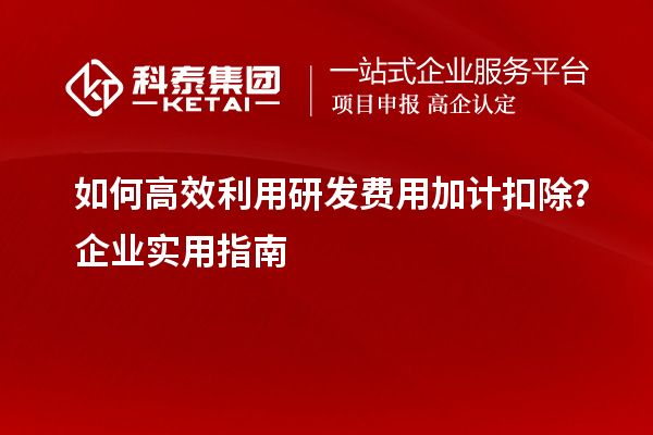 如何高效利用研發費用加計扣除？企業實用指南