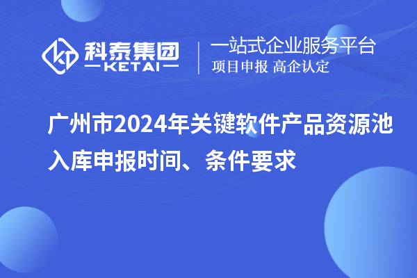 廣州市2024年關鍵軟件產品資源池入庫申報時間、條件要求