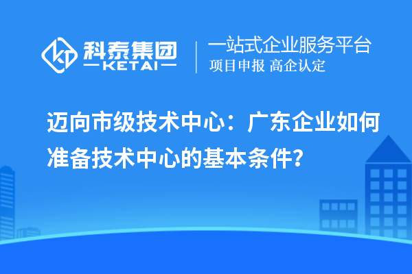 邁向市級技術中心：廣東企業如何準備技術中心的基本條件？