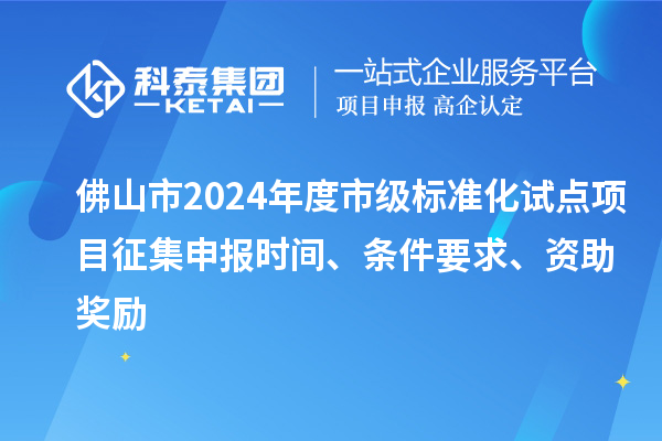 佛山市2024年度市級(jí)標(biāo)準(zhǔn)化試點(diǎn)項(xiàng)目征集申報(bào)時(shí)間、條件要求、資助獎(jiǎng)勵(lì)