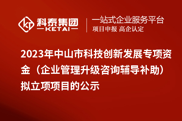 2023年中山市科技創新發展專項資金（企業管理升級咨詢輔導補助）擬立項項目的公示