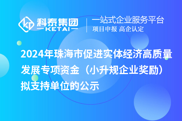 2024年珠海市促進實體經濟高質量發展專項資金（小升規企業獎勵）擬支持單位的公示